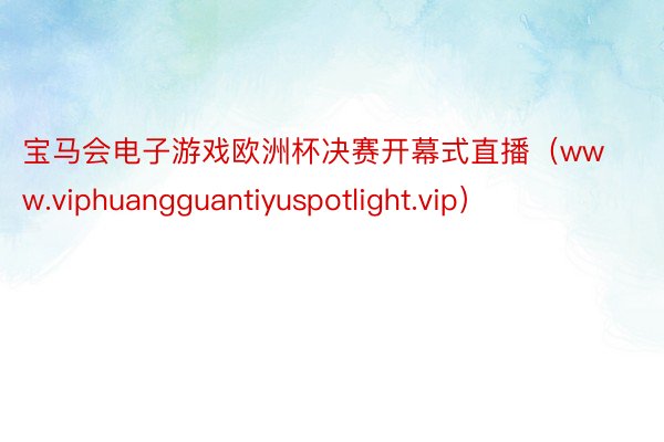 宝马会电子游戏欧洲杯决赛开幕式直播（www.viphuangguantiyuspotlight.vip）