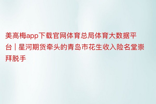 美高梅app下载官网体育总局体育大数据平台 | 星河期货牵头的青岛市花生收入险名堂崇拜脱手