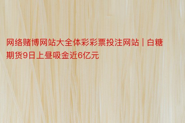 网络赌博网站大全体彩彩票投注网站 | 白糖期货9日上昼吸金近6亿元