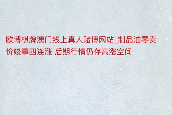 欧博棋牌澳门线上真人赌博网站_制品油零卖价竣事四连涨 后期行情仍存高涨空间