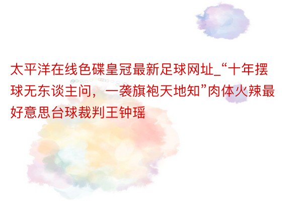 太平洋在线色碟皇冠最新足球网址_“十年摆球无东谈主问，一袭旗袍天地知”肉体火辣最好意思台球裁判王钟瑶