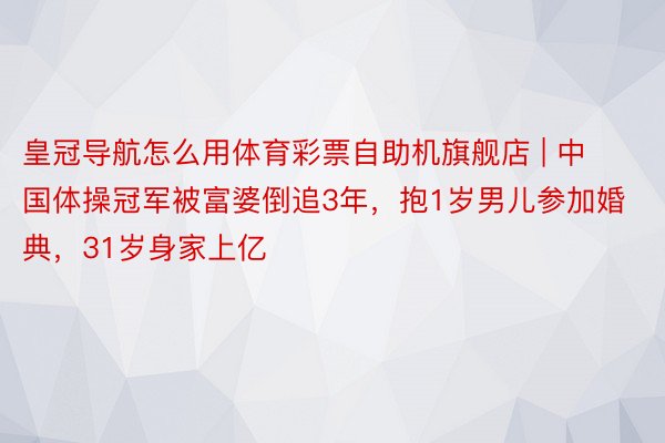 皇冠导航怎么用体育彩票自助机旗舰店 | 中国体操冠军被富婆倒追3年，抱1岁男儿参加婚典，31岁身家上亿