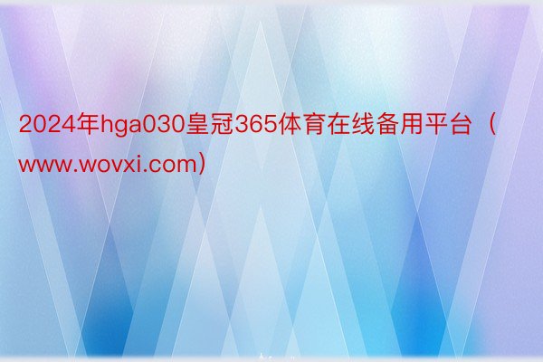 2024年hga030皇冠365体育在线备用平台（www.wovxi.com）