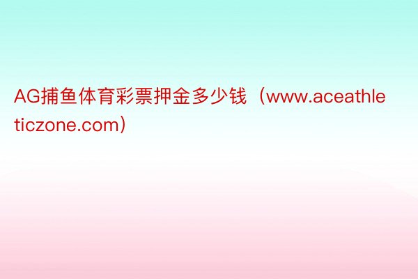 AG捕鱼体育彩票押金多少钱（www.aceathleticzone.com）