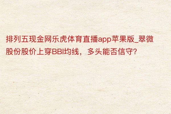 排列五现金网乐虎体育直播app苹果版_翠微股份股价上穿BBI均线，多头能否信守？