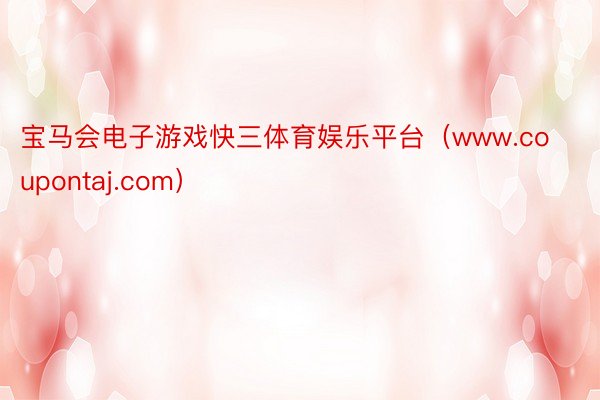 宝马会电子游戏快三体育娱乐平台（www.coupontaj.com）