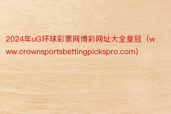 2024年uG环球彩票网博彩网址大全皇冠（www.crownsportsbettingpickspro.com）