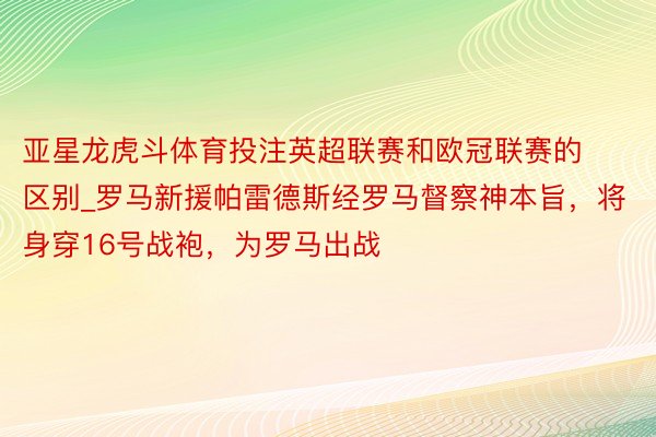 亚星龙虎斗体育投注英超联赛和欧冠联赛的区别_罗马新援帕雷德斯经罗马督察神本旨，将身穿16号战袍，为罗马出战