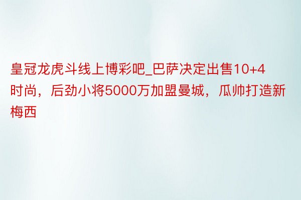 皇冠龙虎斗线上博彩吧_巴萨决定出售10+4时尚，后劲小将5000万加盟曼城，瓜帅打造新梅西