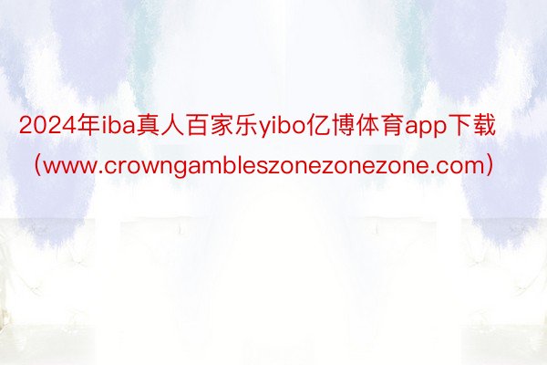 2024年iba真人百家乐yibo亿博体育app下载（www.crowngambleszonezonezone.com）