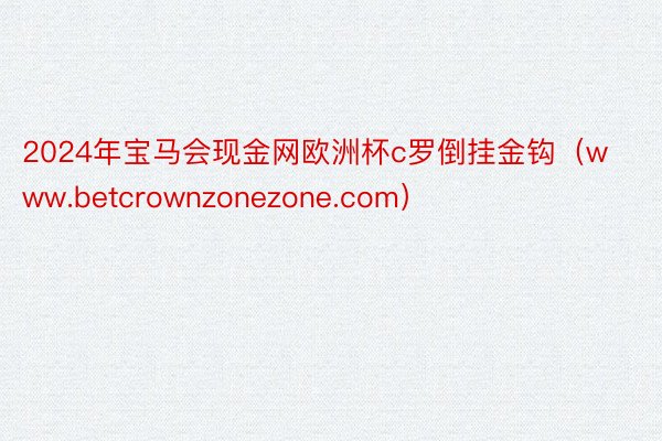 2024年宝马会现金网欧洲杯c罗倒挂金钩（www.betcrownzonezone.com）