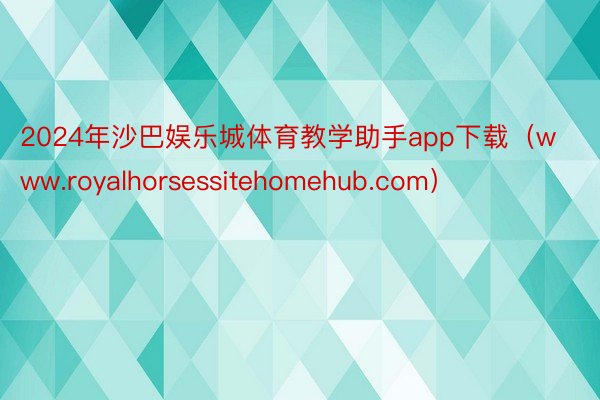 2024年沙巴娱乐城体育教学助手app下载（www.royalhorsessitehomehub.com）