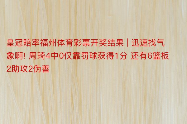 皇冠賠率福州体育彩票开奖结果 | 迅速找气象啊! 周琦4中0仅靠罚球获得1分 还有6篮板2助攻2伪善