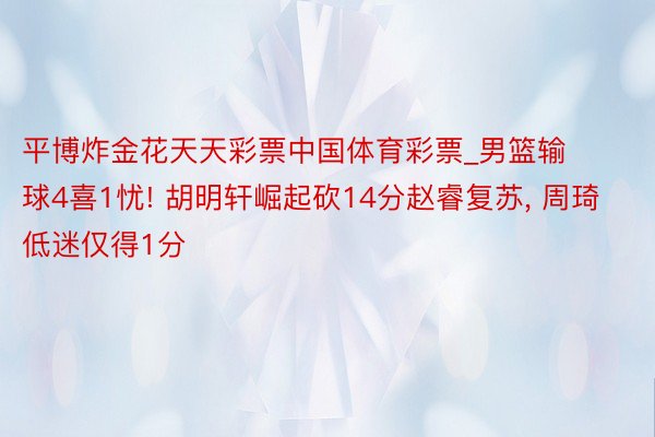 平博炸金花天天彩票中国体育彩票_男篮输球4喜1忧! 胡明轩崛起砍14分赵睿复苏, 周琦低迷仅得1分