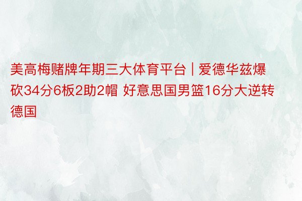 美高梅赌牌年期三大体育平台 | 爱德华兹爆砍34分6板2助2帽 好意思国男篮16分大逆转德国