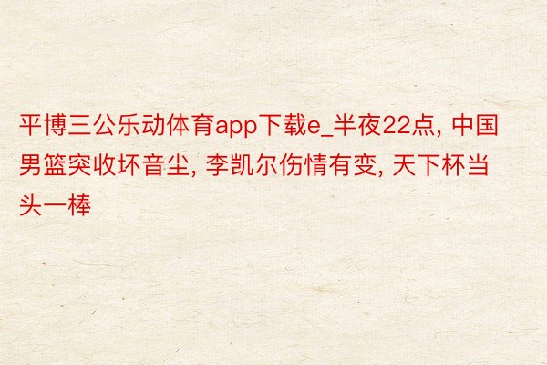 平博三公乐动体育app下载e_半夜22点, 中国男篮突收坏音尘, 李凯尔伤情有变, 天下杯当头一棒