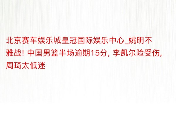 北京赛车娱乐城皇冠国际娱乐中心_姚明不雅战! 中国男篮半场逾期15分， 李凯尔险受伤， 周琦太低迷