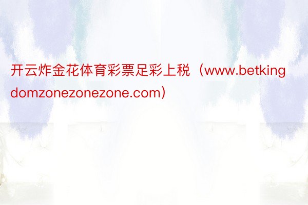 开云炸金花体育彩票足彩上税（www.betkingdomzonezonezone.com）