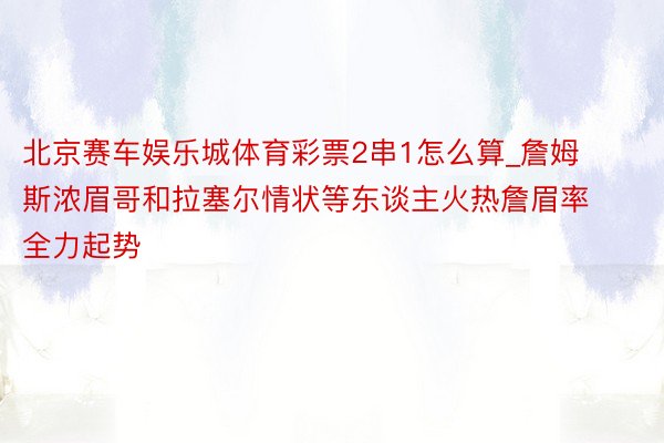 北京赛车娱乐城体育彩票2串1怎么算_詹姆斯浓眉哥和拉塞尔情状等东谈主火热詹眉率全力起势