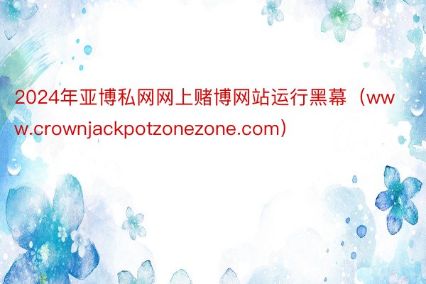 2024年亚博私网网上赌博网站运行黑幕（www.crownjackpotzonezone.com）