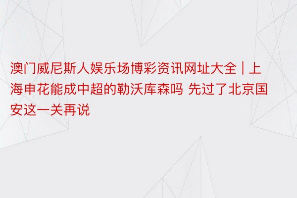 澳门威尼斯人娱乐场博彩资讯网址大全 | 上海申花能成中超的勒沃库森吗 先过了北京国安这一关再说