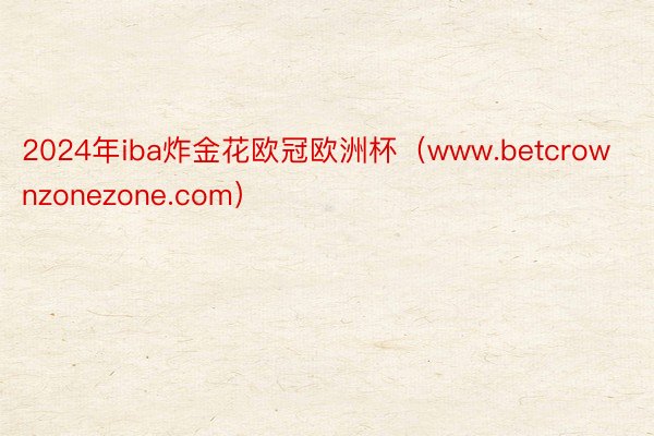 2024年iba炸金花欧冠欧洲杯（www.betcrownzonezone.com）