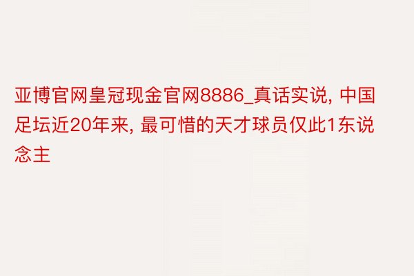 亚博官网皇冠现金官网8886_真话实说， 中国足坛近20年来， 最可惜的天才球员仅此1东说念主