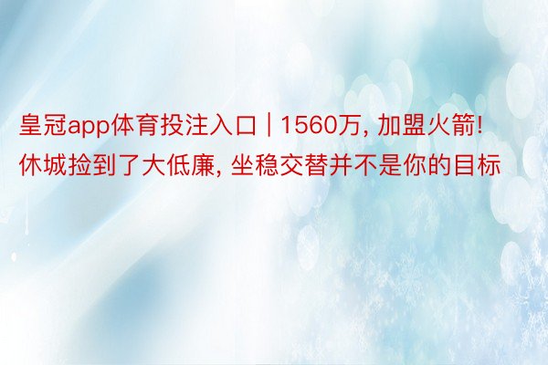 皇冠app体育投注入口 | 1560万, 加盟火箭! 休城捡到了大低廉, 坐稳交替并不是你的目标