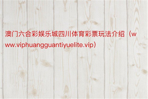 澳门六合彩娱乐城四川体育彩票玩法介绍（www.viphuangguantiyuelite.vip）