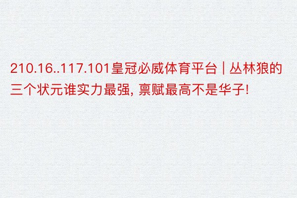 210.16..117.101皇冠必威体育平台 | 丛林狼的三个状元谁实力最强, 禀赋最高不是华子!