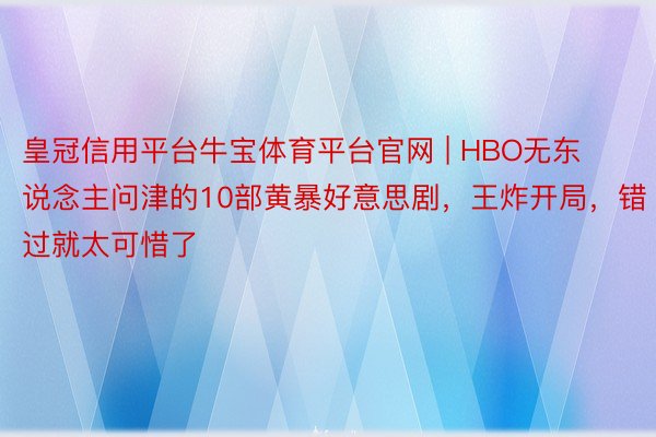 皇冠信用平台牛宝体育平台官网 | HBO无东说念主问津的10部黄暴好意思剧，王炸开局，错过就太可惜了