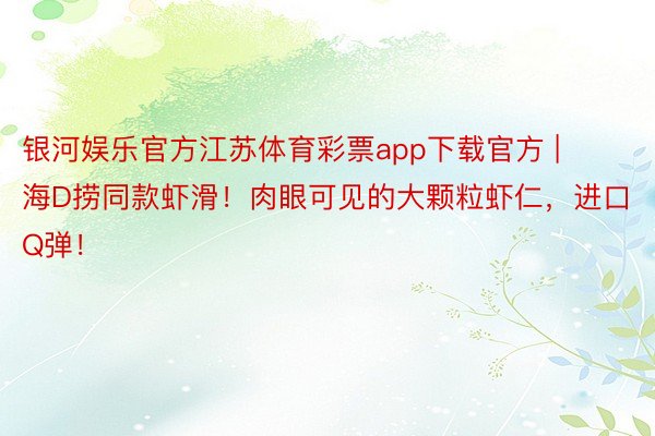 银河娱乐官方江苏体育彩票app下载官方 | 海D捞同款虾滑！肉眼可见的大颗粒虾仁，进口Q弹！