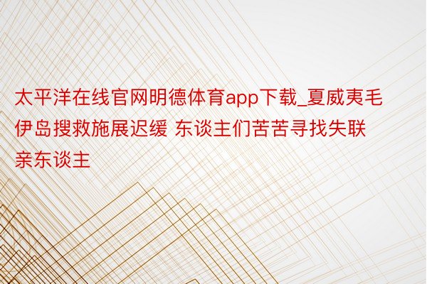 太平洋在线官网明德体育app下载_夏威夷毛伊岛搜救施展迟缓 东谈主们苦苦寻找失联亲东谈主