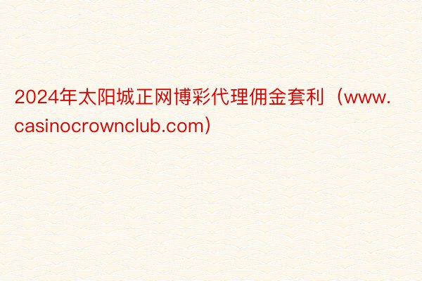 2024年太阳城正网博彩代理佣金套利（www.casinocrownclub.com）