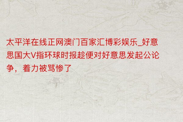 太平洋在线正网澳门百家汇博彩娱乐_好意思国大V指环球时报趁便对好意思发起公论争，着力被骂惨了