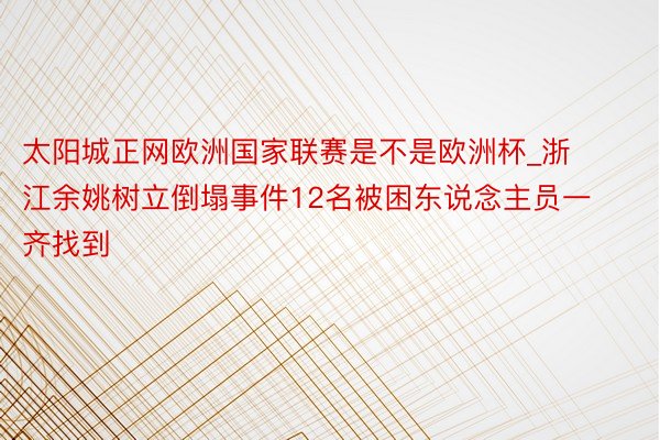 太阳城正网欧洲国家联赛是不是欧洲杯_浙江余姚树立倒塌事件12名被困东说念主员一齐找到