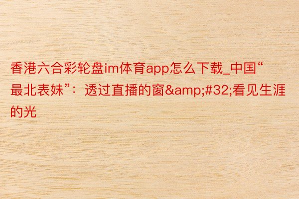 香港六合彩轮盘im体育app怎么下载_中国“最北表妹”：透过直播的窗&#32;看见生涯的光