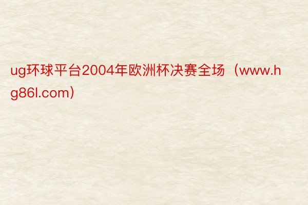 ug环球平台2004年欧洲杯决赛全场（www.hg86l.com）