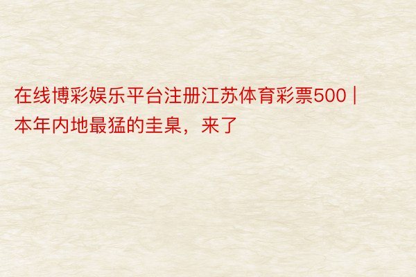 在线博彩娱乐平台注册江苏体育彩票500 | 本年内地最猛的圭臬，来了