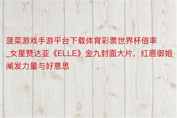 菠菜游戏手游平台下载体育彩票世界杯倍率_女星赞达亚《ELLE》金九封面大片，红唇御姐阐发力量与好意思