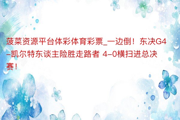 菠菜资源平台体彩体育彩票_一边倒！东决G4-凯尔特东谈主险胜走路者 4-0横扫进总决赛！