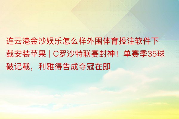 连云港金沙娱乐怎么样外围体育投注软件下载安装苹果 | C罗沙特联赛封神！单赛季35球破记载，利雅得告成夺冠在即