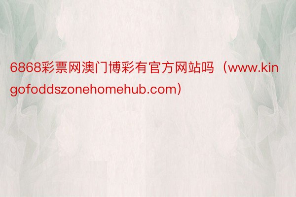 6868彩票网澳门博彩有官方网站吗（www.kingofoddszonehomehub.com）