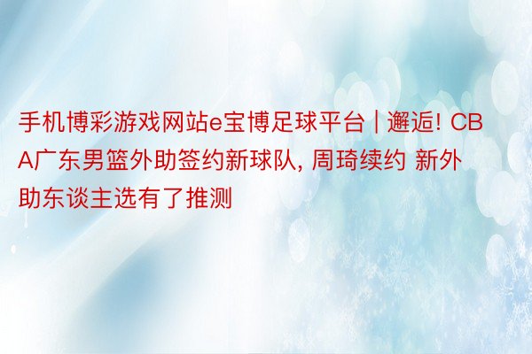 手机博彩游戏网站e宝博足球平台 | 邂逅! CBA广东男篮外助签约新球队, 周琦续约 新外助东谈主选有了推测