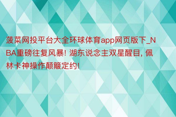 菠菜网投平台大全环球体育app网页版下_NBA重磅往复风暴! 湖东说念主双星醒目, 佩林卡神操作颠簸定约!