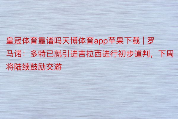 皇冠体育靠谱吗天博体育app苹果下载 | 罗马诺：多特已就引进吉拉西进行初步道判，下周将陆续鼓励交游