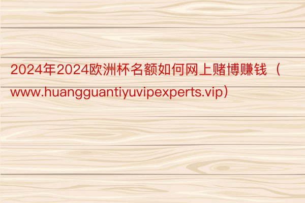 2024年2024欧洲杯名额如何网上赌博赚钱（www.huangguantiyuvipexperts.vip）