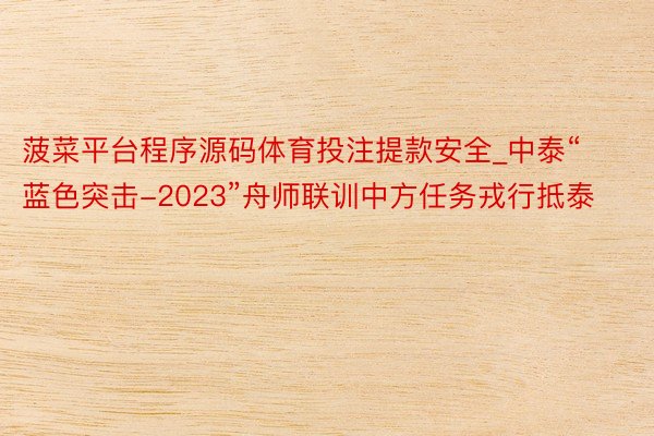 菠菜平台程序源码体育投注提款安全_中泰“蓝色突击-2023”舟师联训中方任务戎行抵泰