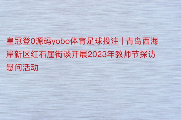 皇冠登0源码yobo体育足球投注 | 青岛西海岸新区红石崖街谈开展2023年教师节探访慰问活动