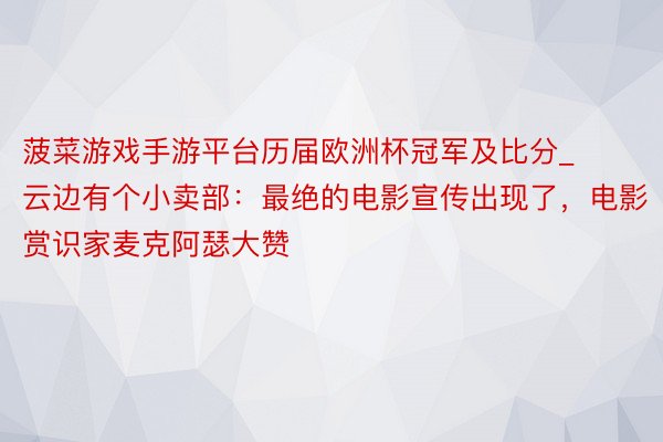 菠菜游戏手游平台历届欧洲杯冠军及比分_云边有个小卖部：最绝的电影宣传出现了，电影赏识家麦克阿瑟大赞